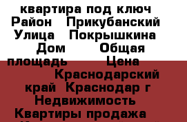 квартира под ключ › Район ­ Прикубанский › Улица ­ Покрышкина › Дом ­ 4 › Общая площадь ­ 69 › Цена ­ 3 850 000 - Краснодарский край, Краснодар г. Недвижимость » Квартиры продажа   . Краснодарский край,Краснодар г.